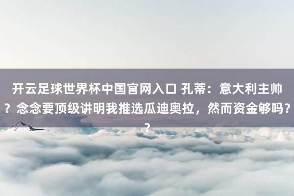 开云足球世界杯中国官网入口 孔蒂：意大利主帅？念念要顶级讲明我推选瓜迪奥拉，然而资金够吗？