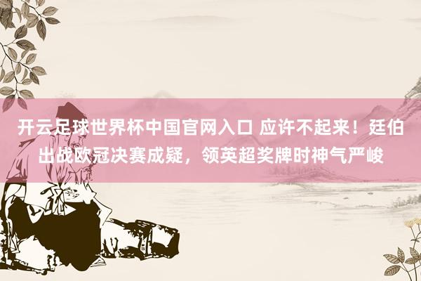 开云足球世界杯中国官网入口 应许不起来！廷伯出战欧冠决赛成疑，领英超奖牌时神气严峻
