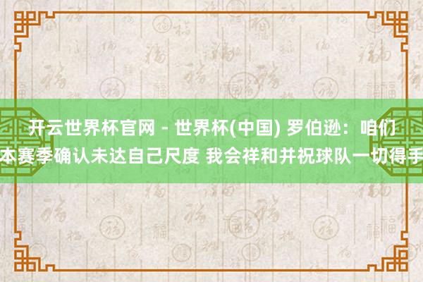 开云世界杯官网 - 世界杯(中国) 罗伯逊：咱们本赛季确认未达自己尺度 我会祥和并祝球队一切得手