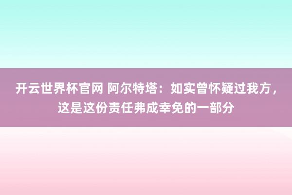 开云世界杯官网 阿尔特塔：如实曾怀疑过我方，这是这份责任弗成幸免的一部分
