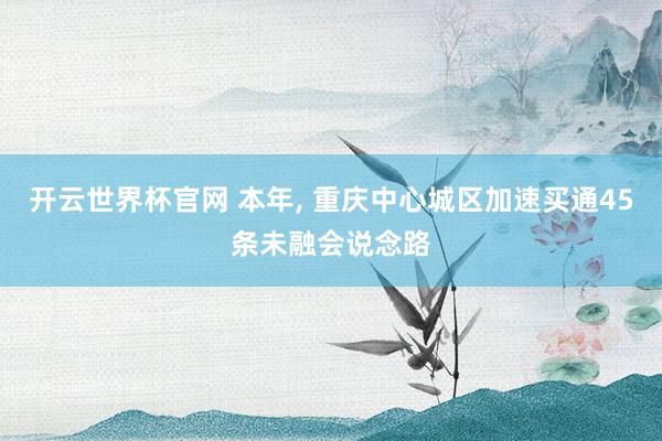 开云世界杯官网 本年， 重庆中心城区加速买通45条未融会说念路
