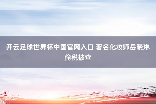 开云足球世界杯中国官网入口 著名化妆师岳晓琳偷税被查