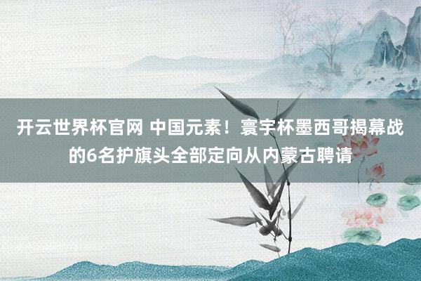 开云世界杯官网 中国元素！寰宇杯墨西哥揭幕战的6名护旗头全部定向从内蒙古聘请