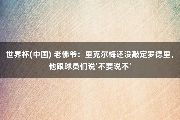 世界杯(中国) 老佛爷:里克尔梅还没敲定罗德里,他跟球员们说‘不要说不’