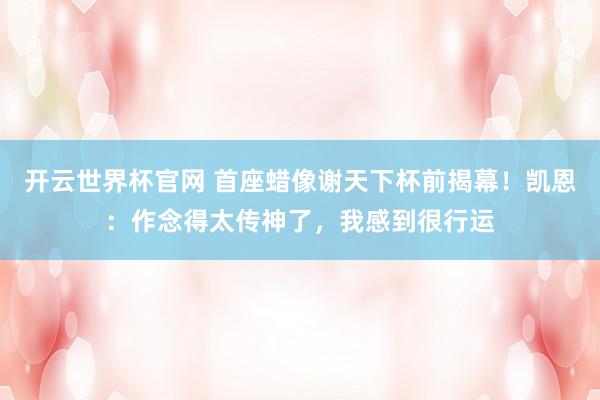 开云世界杯官网 首座蜡像谢天下杯前揭幕!凯恩:作念得太传神了,我感到很行运