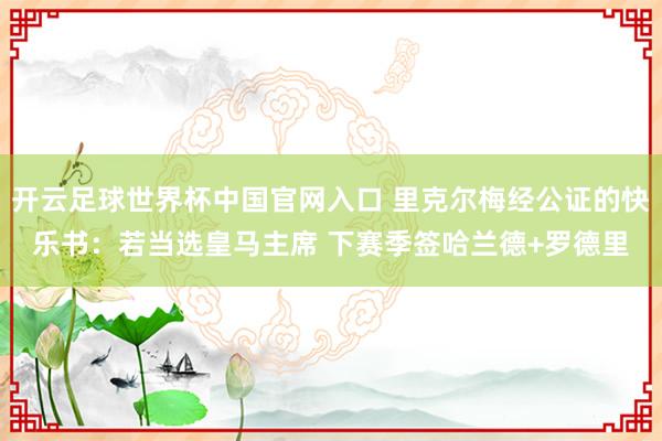 开云足球世界杯中国官网入口 里克尔梅经公证的快乐书:若当选皇马主席 下赛季签哈兰德+罗德里