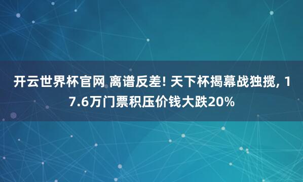 开云世界杯官网 离谱反差! 天下杯揭幕战独揽， 17.6万门票积压价钱大跌20%