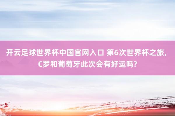 开云足球世界杯中国官网入口 第6次世界杯之旅， C罗和葡萄牙此次会有好运吗?