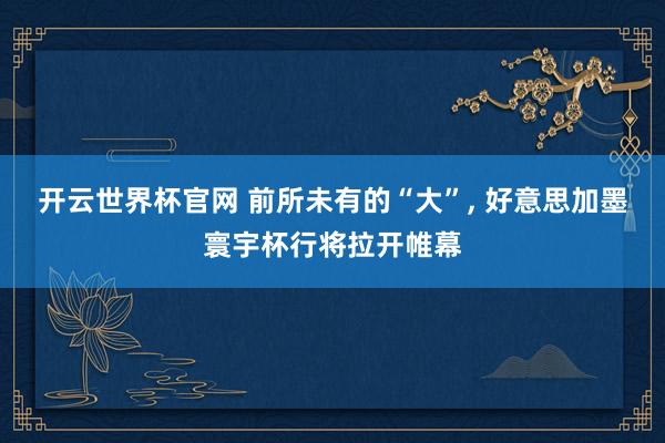 开云世界杯官网 前所未有的“大”， 好意思加墨寰宇杯行将拉开帷幕