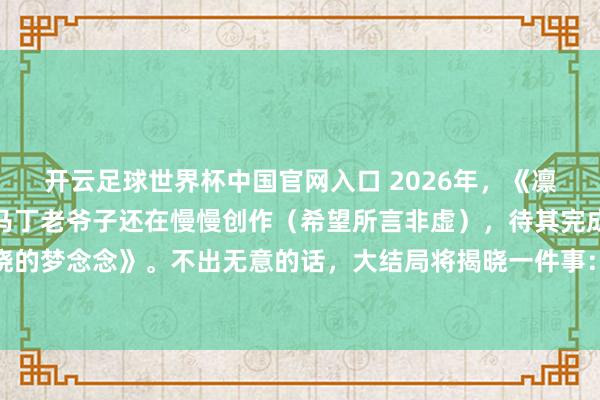 开云足球世界杯中国官网入口 2026年，《凛冬的寒风》仍未问世，马丁老爷子还在慢慢创作（希望所言非虚），待其完成，还有临了一部《春晓的梦念念》。不出无意的话，大结局将揭晓一件事：原著结局与剧版究竟出入几何，哪些变装会迎来天渊之隔的