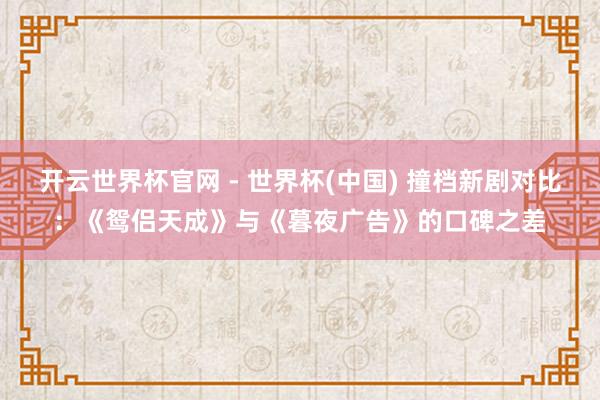 开云世界杯官网 - 世界杯(中国) 撞档新剧对比：《鸳侣天成》与《暮夜广告》的口碑之差