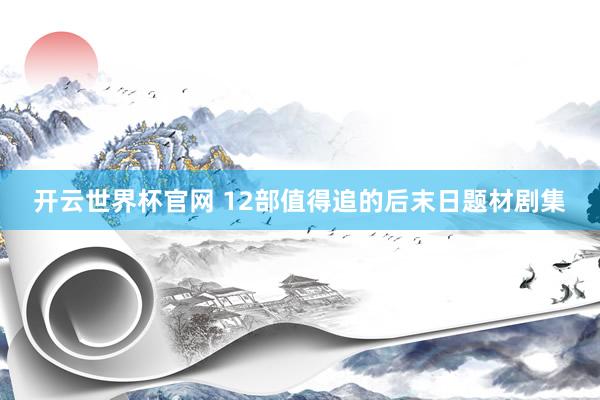 开云世界杯官网 12部值得追的后末日题材剧集