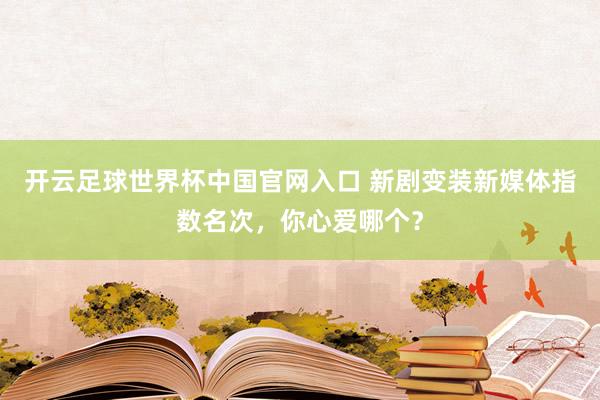 开云足球世界杯中国官网入口 新剧变装新媒体指数名次，你心爱哪个？