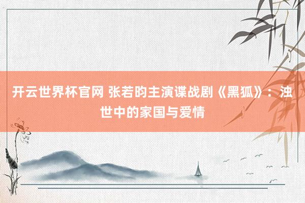 开云世界杯官网 张若昀主演谍战剧《黑狐》：浊世中的家国与爱情