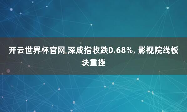 开云世界杯官网 深成指收跌0.68%， 影视院线板块重挫