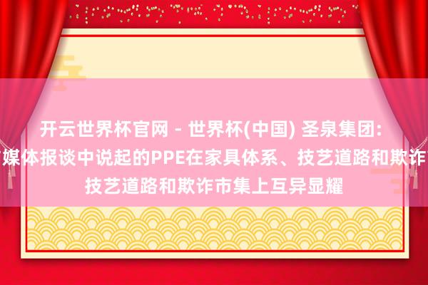 开云世界杯官网 - 世界杯(中国) 圣泉集团: 公司联系家具与媒体报谈中说起的PPE在家具体系、技艺道路和欺诈市集上互异显耀