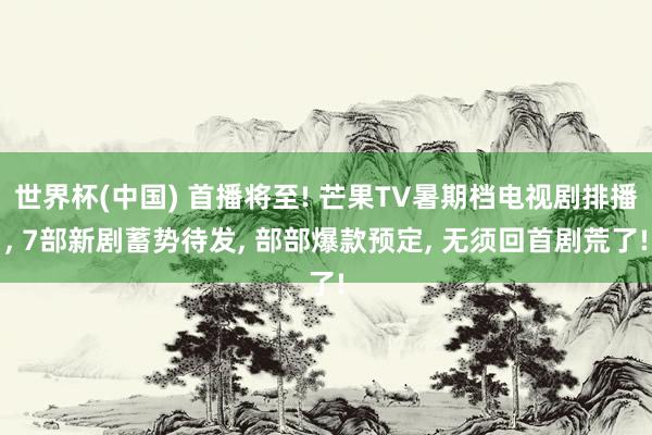 世界杯(中国) 首播将至! 芒果TV暑期档电视剧排播， 7部新剧蓄势待发， 部部爆款预定， 无须回首剧荒了!