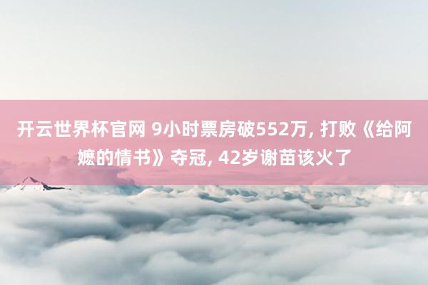 开云世界杯官网 9小时票房破552万， 打败《给阿嬷的情书》夺冠， 42岁谢苗该火了