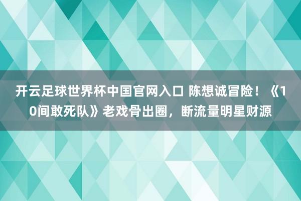 开云足球世界杯中国官网入口 陈想诚冒险！《10间敢死队》老戏骨出圈，断流量明星财源