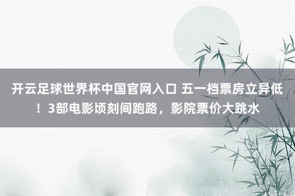 开云足球世界杯中国官网入口 五一档票房立异低！3部电影顷刻间跑路，影院票价大跳水