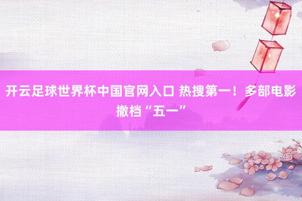开云足球世界杯中国官网入口 热搜第一！多部电影撤档“五一”