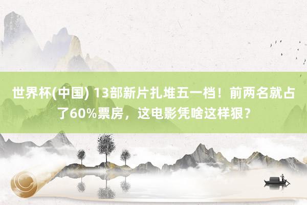 世界杯(中国) 13部新片扎堆五一档！前两名就占了60%票房，这电影凭啥这样狠？