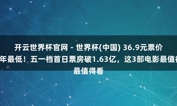 开云世界杯官网 - 世界杯(中国) 36.9元票价创4年最低！五一档首日票房破1.63亿，这3部电影最值得看