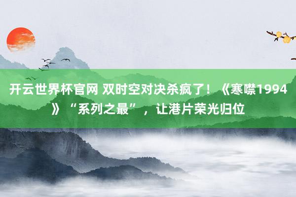开云世界杯官网 双时空对决杀疯了！《寒噤1994》 “系列之最” ，让港片荣光归位