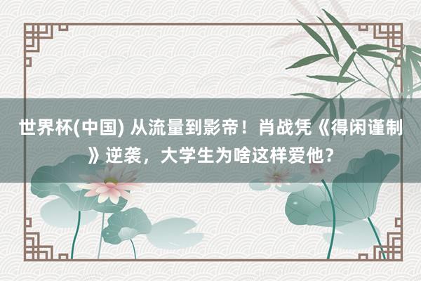 世界杯(中国) 从流量到影帝！肖战凭《得闲谨制》逆袭，大学生为啥这样爱他？