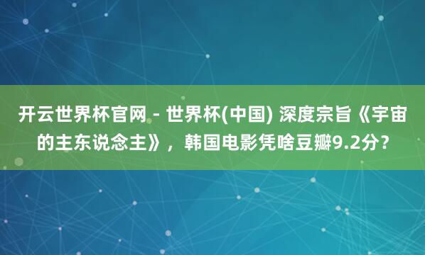 开云世界杯官网 - 世界杯(中国) 深度宗旨《宇宙的主东说念主》，韩国电影凭啥豆瓣9.2分？