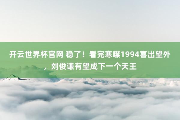 开云世界杯官网 稳了！看完寒噤1994喜出望外，刘俊谦有望成下一个天王