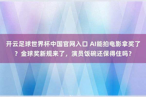 开云足球世界杯中国官网入口 AI能拍电影拿奖了？金球奖新规来了，演员饭碗还保得住吗？