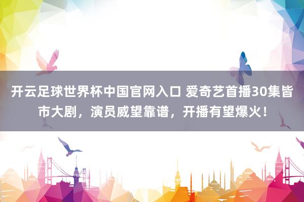 开云足球世界杯中国官网入口 爱奇艺首播30集皆市大剧，演员威望靠谱，开播有望爆火！