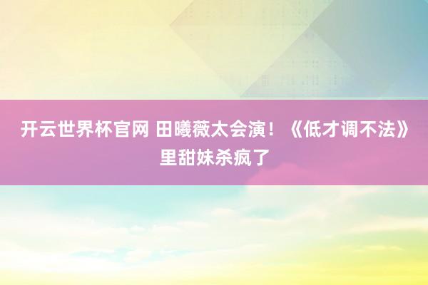 开云世界杯官网 田曦薇太会演！《低才调不法》里甜妹杀疯了