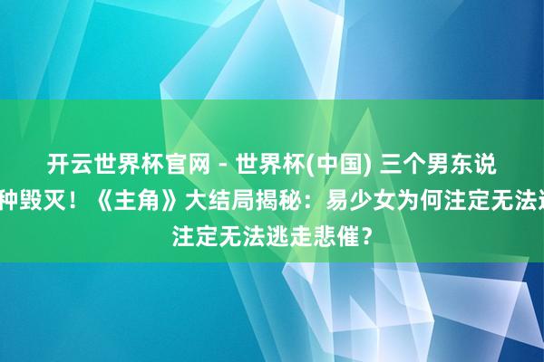 开云世界杯官网 - 世界杯(中国) 三个男东说念主，三种毁灭！《主角》大结局揭秘：易少女为何注定无法逃走悲催？