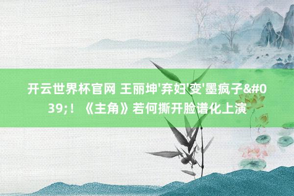 开云世界杯官网 王丽坤'弃妇'变'墨疯子'！《主角》若何撕开脸谱化上演
