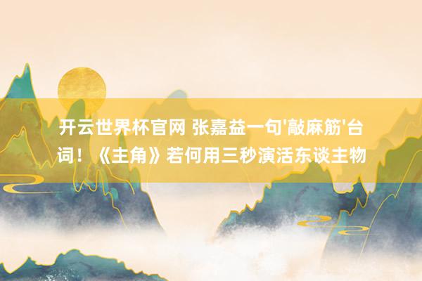 开云世界杯官网 张嘉益一句'敲麻筋'台词！《主角》若何用三秒演活东谈主物