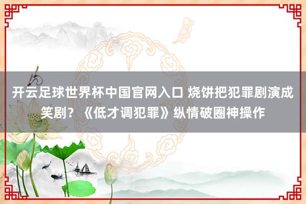 开云足球世界杯中国官网入口 烧饼把犯罪剧演成笑剧？《低才调犯罪》纵情破圈神操作