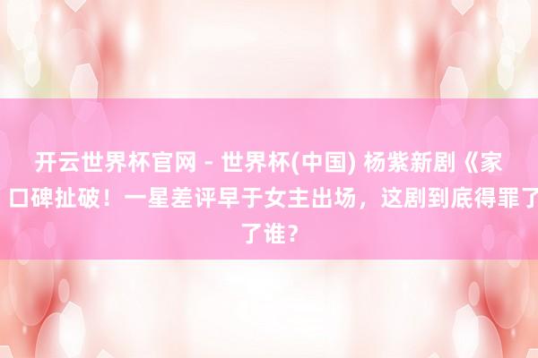 开云世界杯官网 - 世界杯(中国) 杨紫新剧《家业》口碑扯破！一星差评早于女主出场，这剧到底得罪了谁？