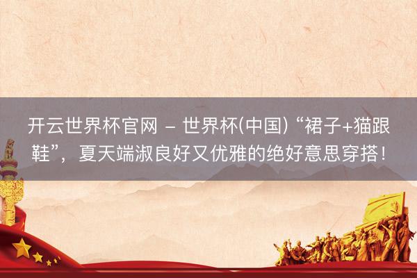 开云世界杯官网 - 世界杯(中国) “裙子+猫跟鞋”，夏天端淑良好又优雅的绝好意思穿搭！