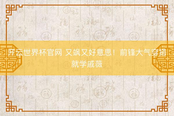 开云世界杯官网 又飒又好意思！前锋大气穿搭就学戚薇