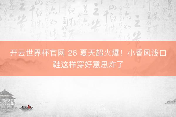 开云世界杯官网 26 夏天超火爆！小香风浅口鞋这样穿好意思炸了