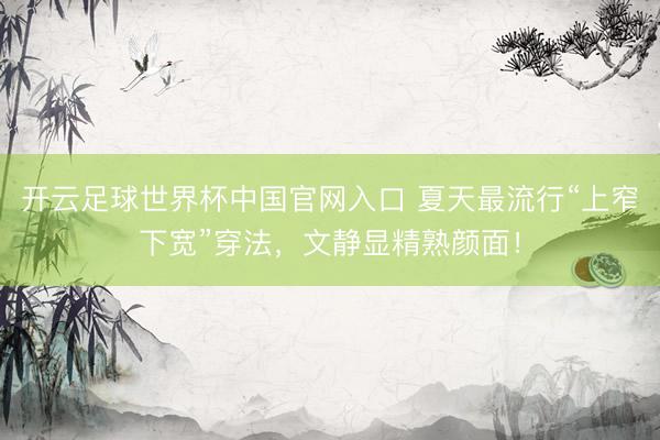 开云足球世界杯中国官网入口 夏天最流行“上窄下宽”穿法，文静显精熟颜面！