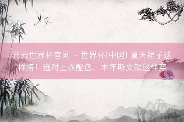 开云世界杯官网 - 世界杯(中国) 夏天裙子这样搭！选对上衣配色，本年斯文就这样穿