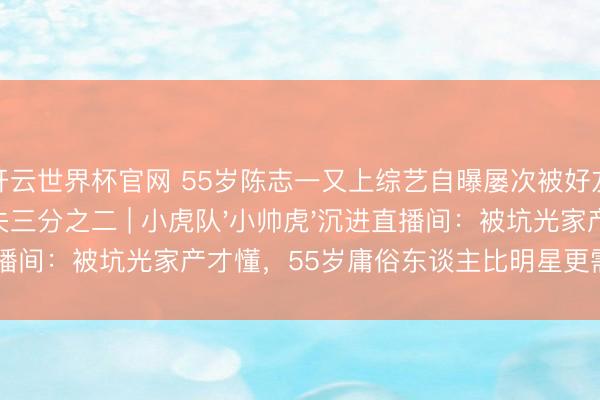开云世界杯官网 55岁陈志一又上综艺自曝屡次被好友坑骗，钞票丢失三分之二 | 小虎队'小帅虎'沉进直播间：被坑光家产才懂，55岁庸俗东谈主比明星更需要防心眼