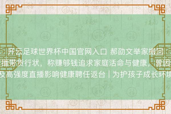 开云足球世界杯中国官网入口 郝劭文举家搬回台湾假寓，法规大陆直播带货行状，称赚够钱追求家庭活命与健康，曾因继女碰到校园问题及高强度直播影响健康聘任返台 | 为护孩子成长环境连夜搬离？郝劭文堕泪回答：有些场地，留台才是家