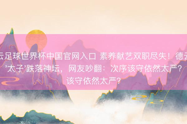开云足球世界杯中国官网入口 素养献艺双职尽失!德云社'太子'跌落神坛,网友吵翻:次序该守依然太严?