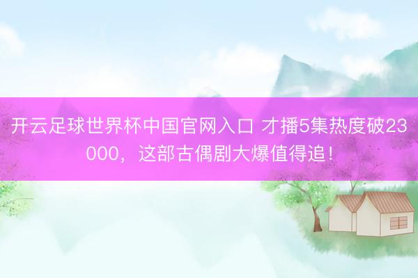 开云足球世界杯中国官网入口 才播5集热度破23000，这部古偶剧大爆值得追！