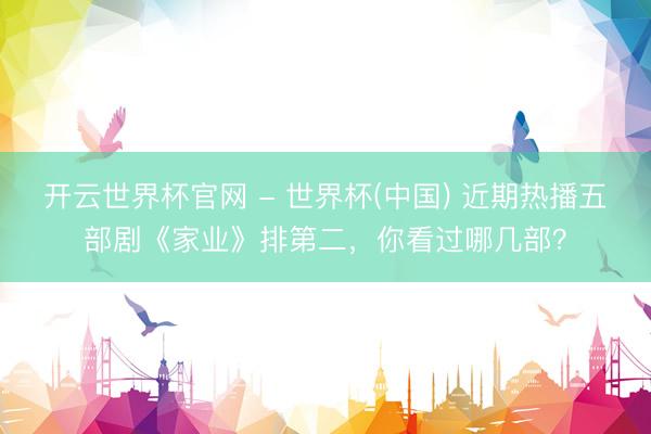 开云世界杯官网 - 世界杯(中国) 近期热播五部剧《家业》排第二，你看过哪几部？