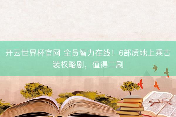 开云世界杯官网 全员智力在线！6部质地上乘古装权略剧，值得二刷